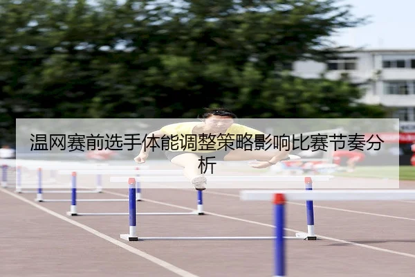 温网赛前选手体能调整策略影响比赛节奏分析